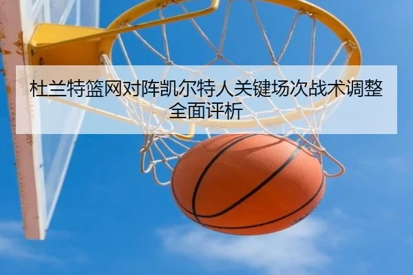 杜兰特篮网对阵凯尔特人关键场次战术调整全面评析（JIUYOU SPORTS）